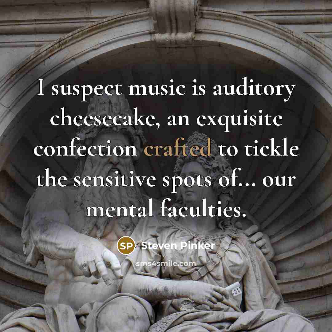 “I suspect music is auditory cheesecake, an exquisite confection crafted to tickle the sensitive spots of... our mental faculties.” quote by Steven Pinker