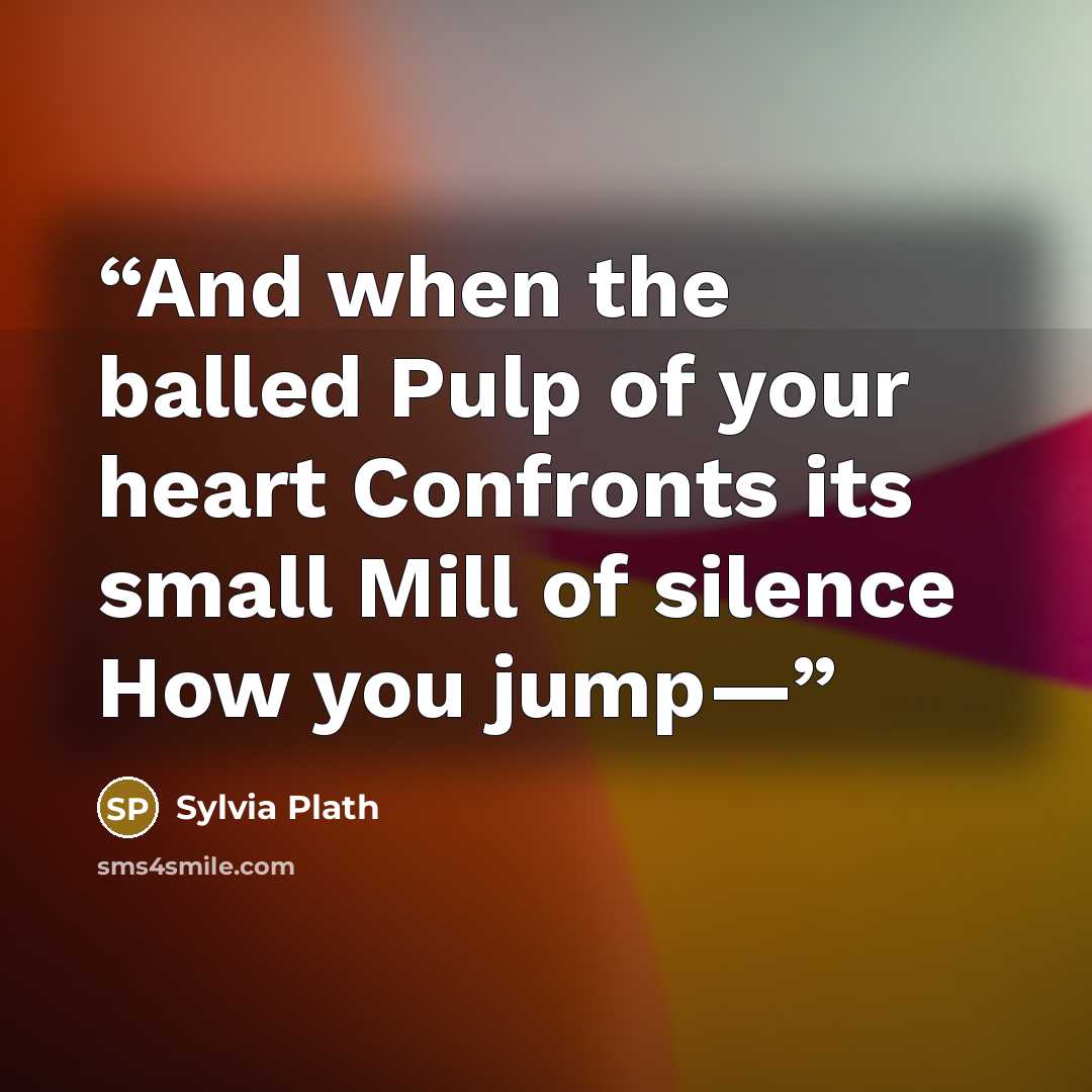 “And when the balled Pulp of your heart Confronts its small Mill of silence How you jump—” quote by Sylvia Plath