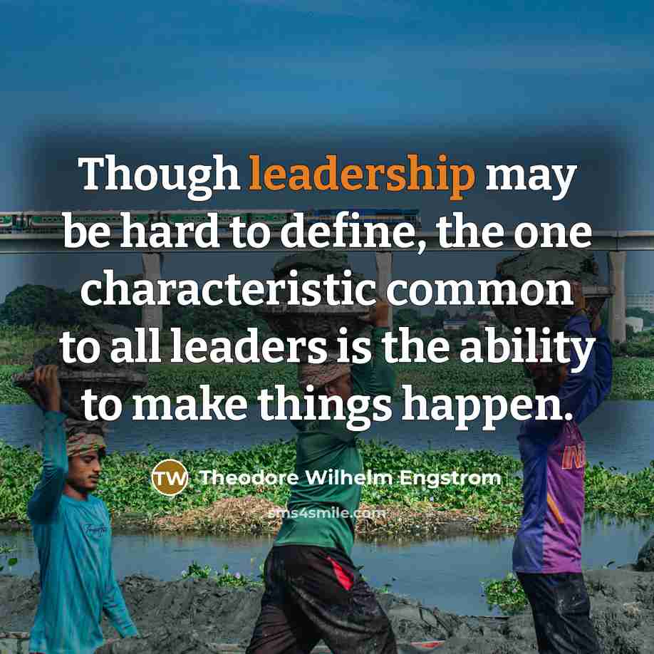 “Though leadership may be hard to define, the one characteristic common to all leaders is the ability to make things happen.” quote by Theodore Wilhelm Engstrom