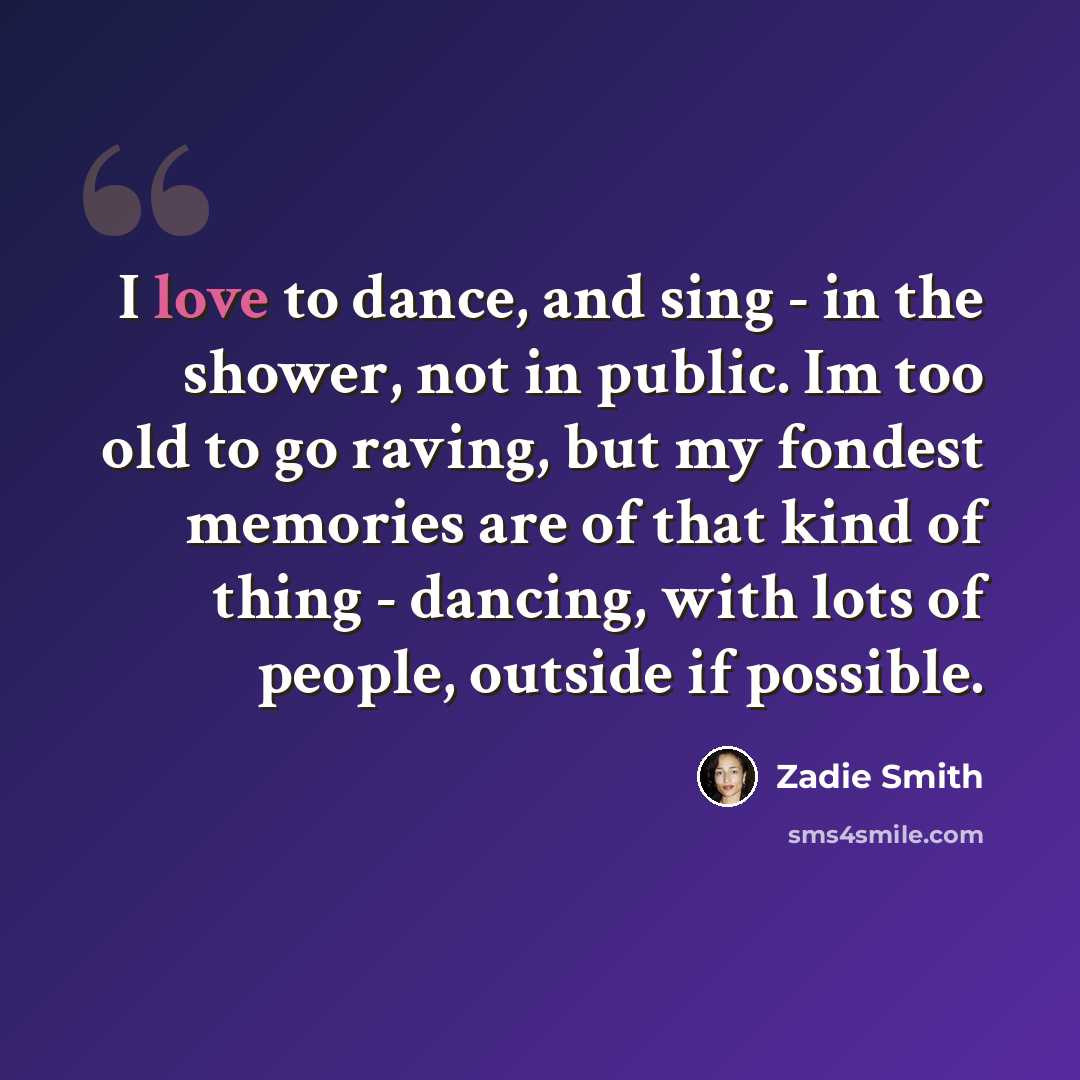 “I love to dance, and sing - in the shower, not in public. Im too old to go raving, but my fondest memories are of that kind of thing - dancing, with lots of people, outside if possible.” quote by Zadie Smith