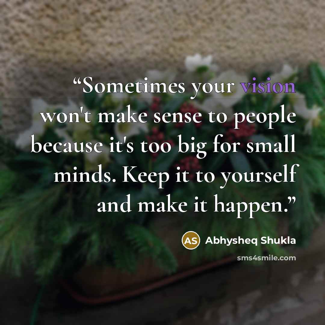 “Sometimes your vision won't make sense to people because it's too big for small minds. Keep it to yourself and make it happen.” quote by Abhysheq Shukla