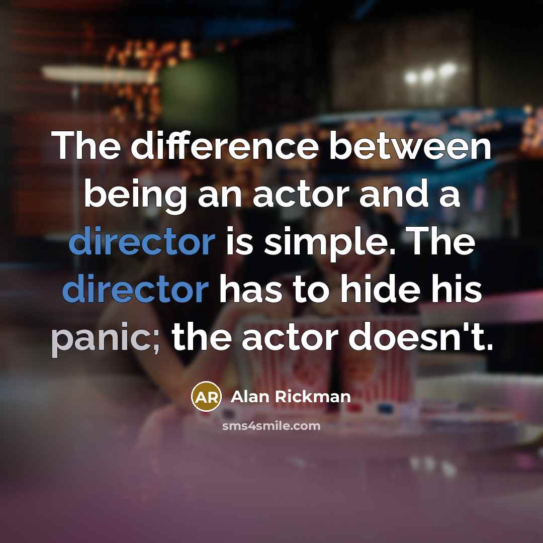 “The difference between being an actor and a director is simple. The director has to hide his panic; the actor doesn't.” quote by Alan Rickman