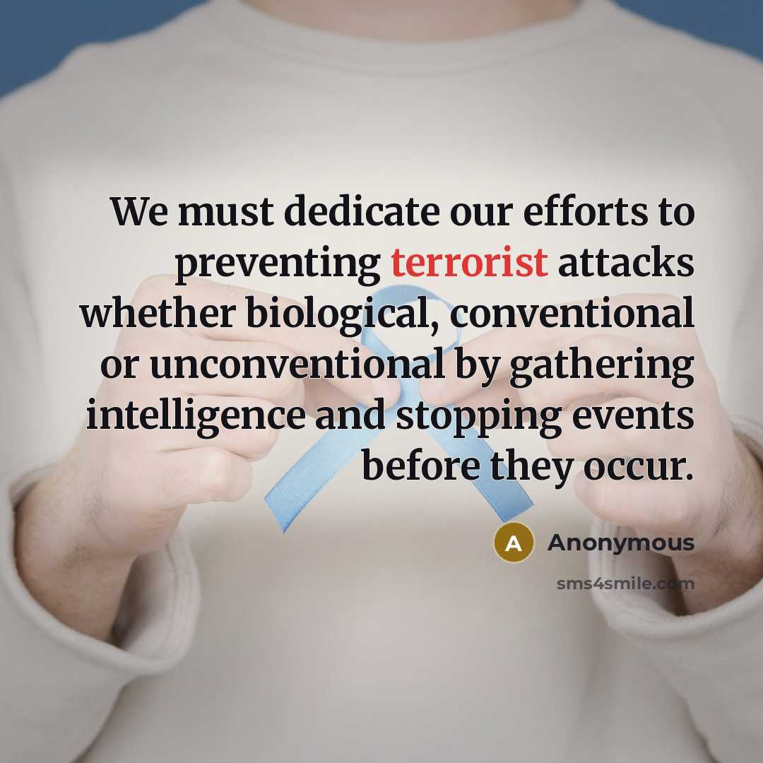 “We must dedicate our efforts to preventing terrorist attacks whether biological, conventional or unconventional by gathering intelligence and stopping events before they occur.” quote by Anonymous
