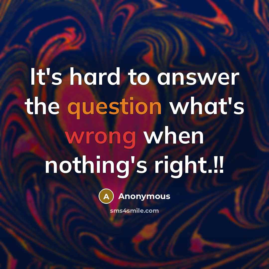 “It's hard to answer the question what's wrong when nothing's right.!!” quote by Anonymous