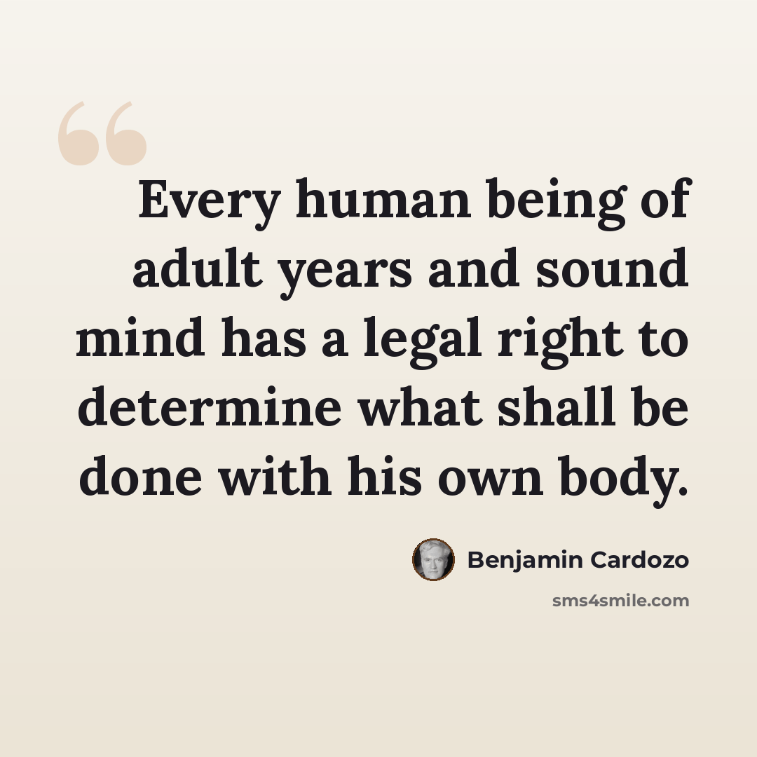 “Every human being of adult years and sound mind has a legal right to determine what shall be done with his own body.” quote by Benjamin Cardozo