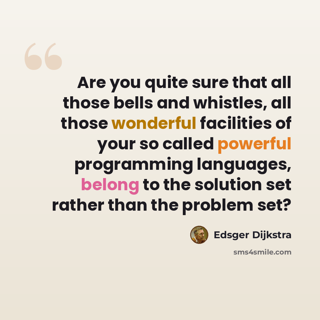 “Are you quite sure that all those bells and whistles, all those wonderful facilities of your so called powerful programming languages, belong to the solution set rather than the problem set?” quote by Edsger Dijkstra