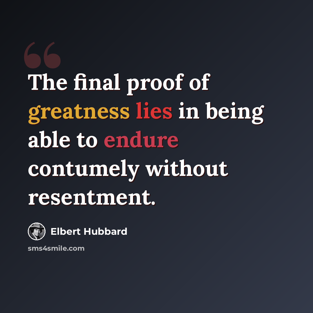 “The final proof of greatness lies in being able to endure contumely without resentment.” quote by Elbert Hubbard