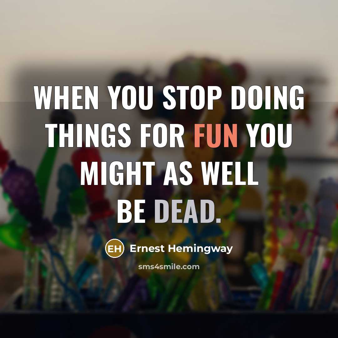 “When you stop doing things for fun you might as well be dead.” quote by Ernest Hemingway