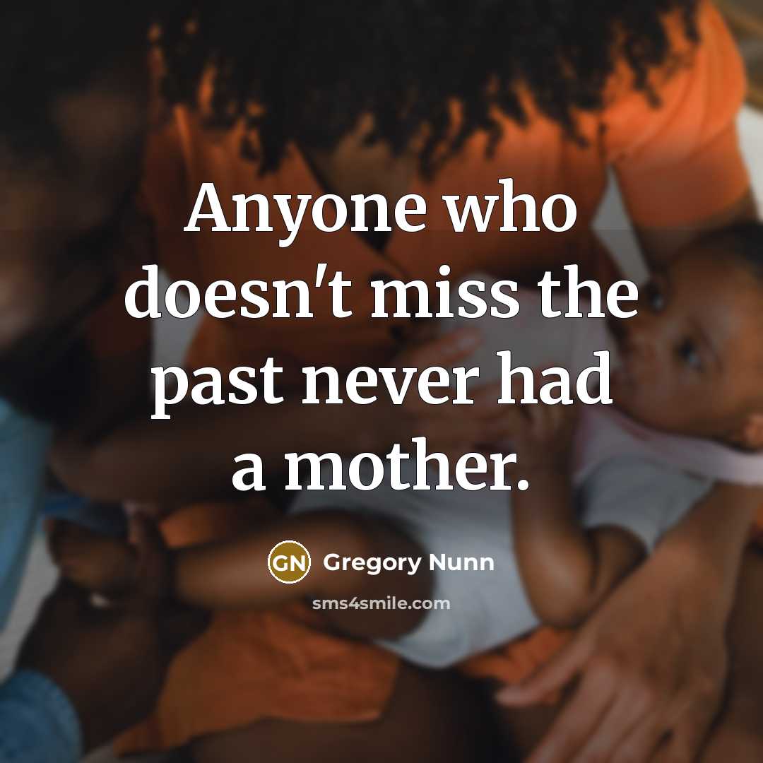 “Anyone who doesn't miss the past never had a mother.” quote by Gregory Nunn