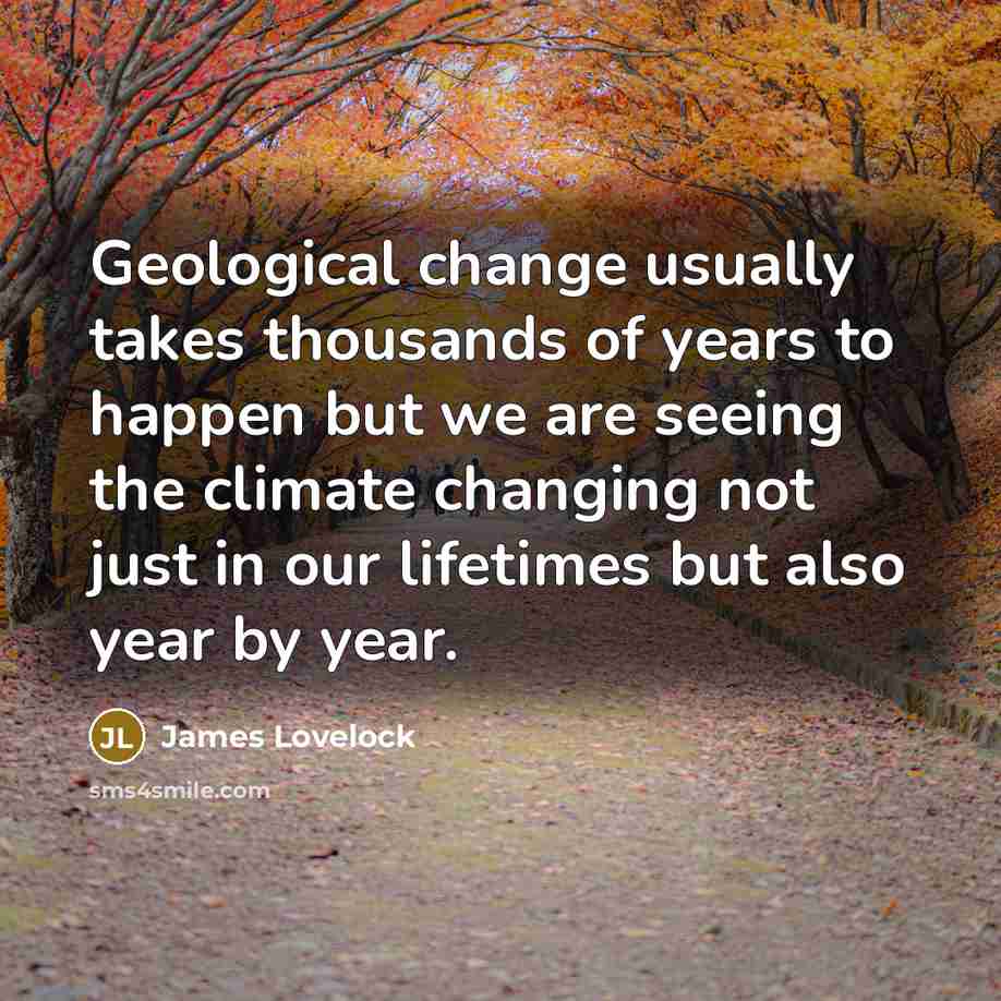 “Geological change usually takes thousands of years to happen but we are seeing the climate changing not just in our lifetimes but also year by year.” quote by James Lovelock