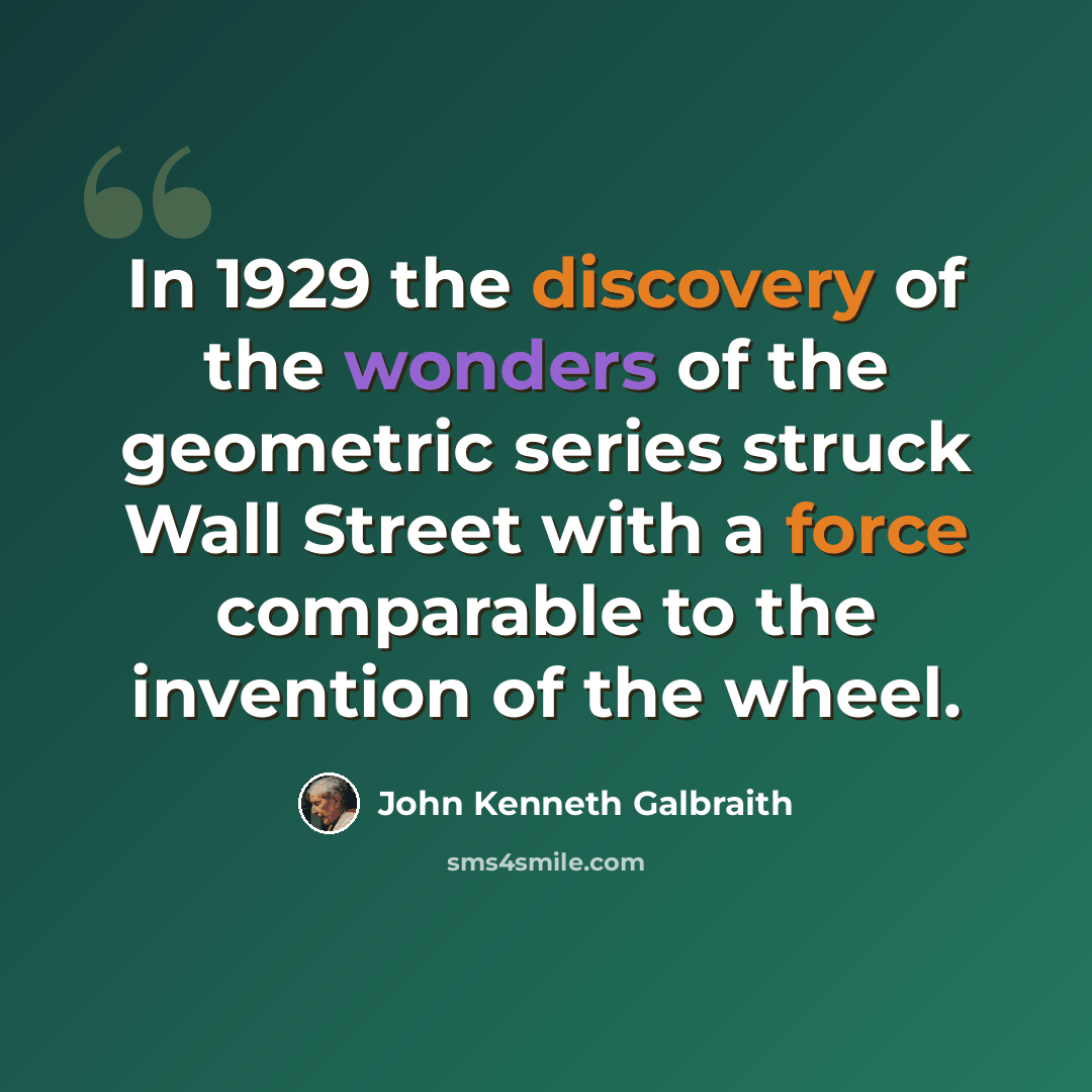 “In 1929 the discovery of the wonders of the geometric series struck Wall Street with a force comparable to the invention of the wheel.” quote by John Kenneth Galbraith