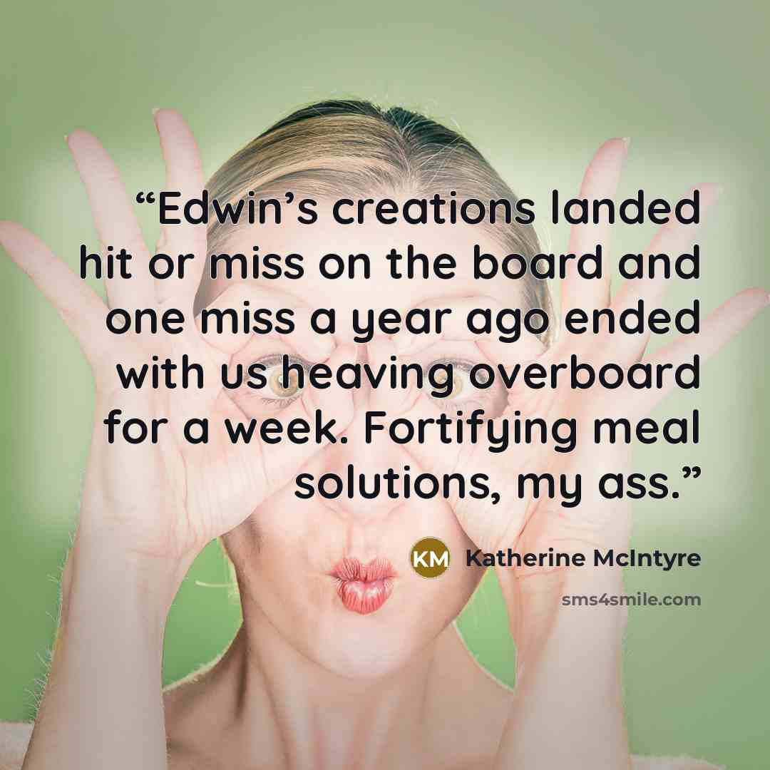 “Edwin’s creations landed hit or miss on the board and one miss a year ago ended with us heaving overboard for a week. Fortifying meal solutions, my ass.” quote by Katherine McIntyre
