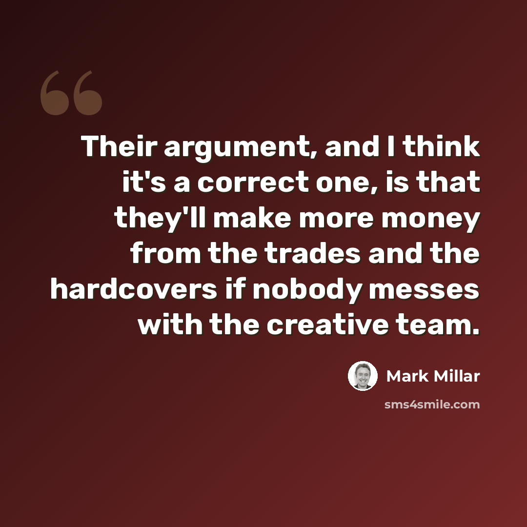 “Their argument, and I think it's a correct one, is that they'll make more money from the trades and the hardcovers if nobody messes with the creative team.” quote by Mark Millar