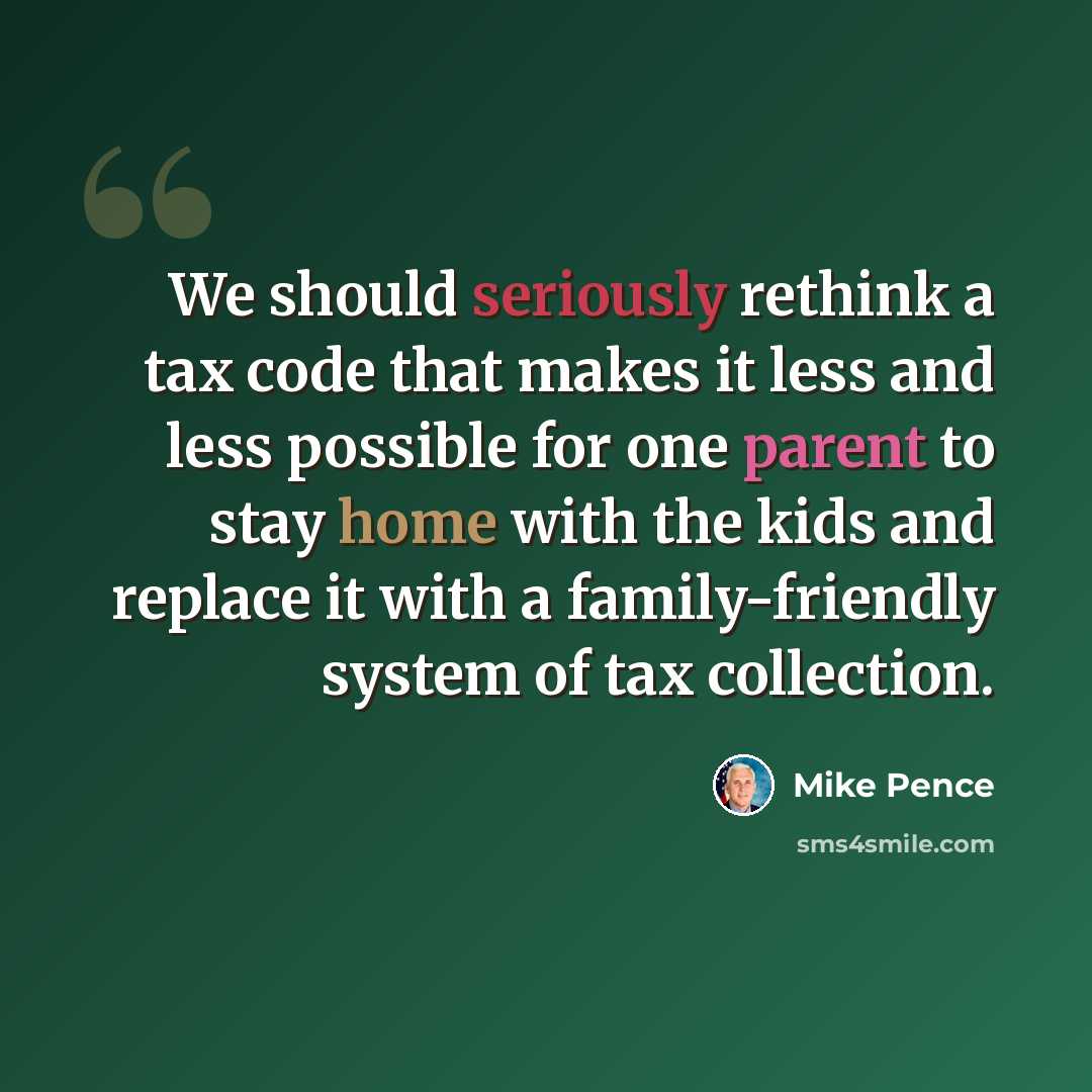 “We should seriously rethink a tax code that makes it less and less possible for one parent to stay home with the kids and replace it with a family-friendly system of tax collection.” quote by Mike Pence