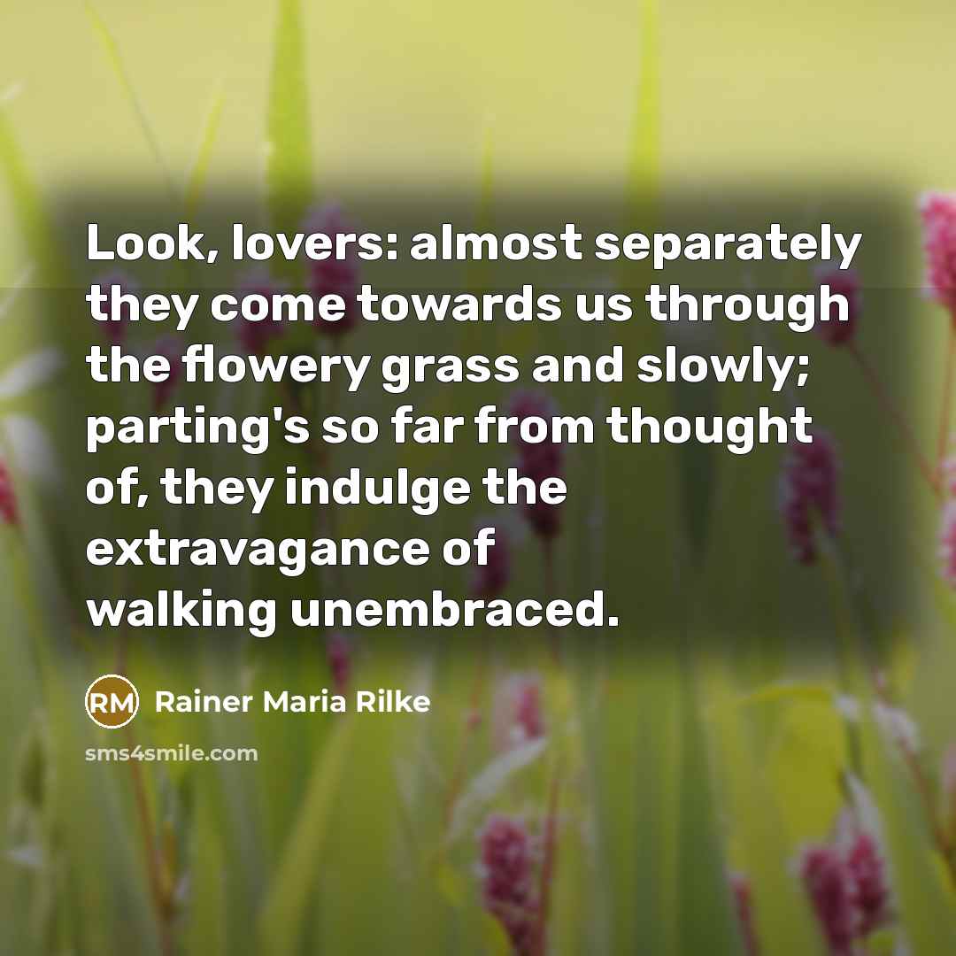 “Look, lovers: almost separately they come towards us through the flowery grass and slowly; parting's so far from thought of, they indulge the extravagance of walking unembraced.” quote by Rainer Maria Rilke