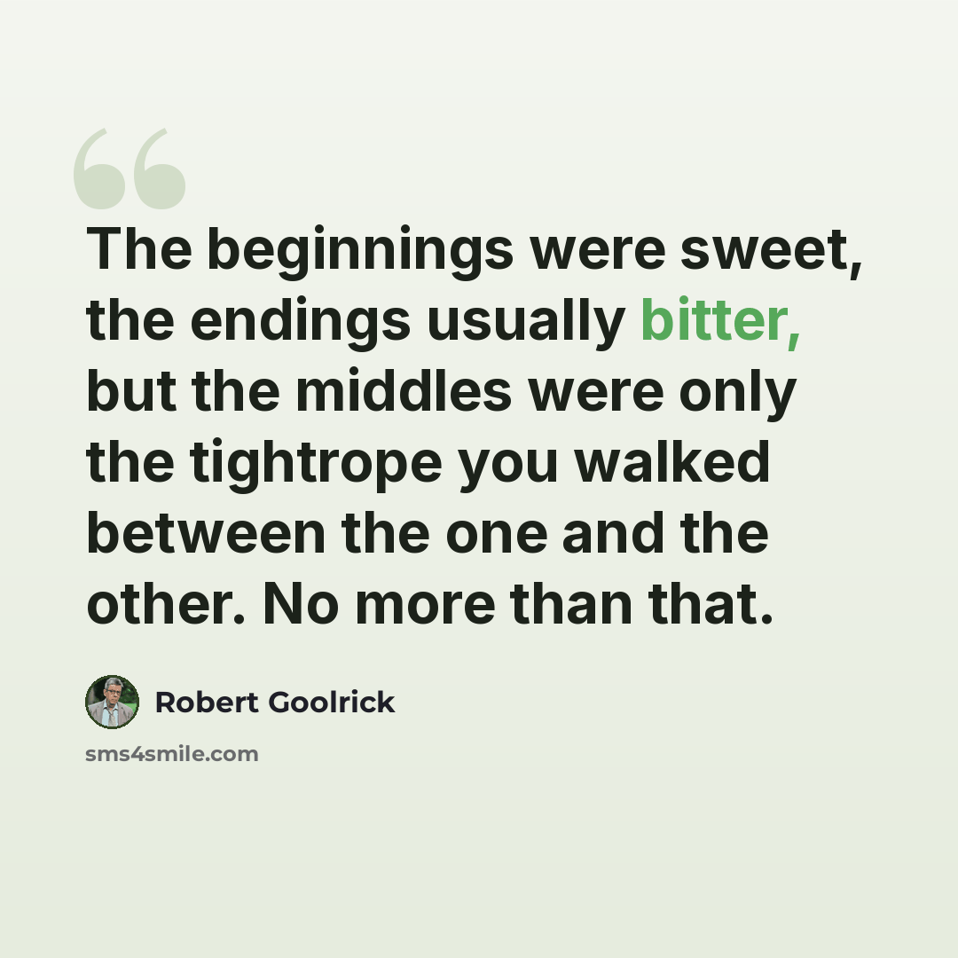 “The beginnings were sweet, the endings usually bitter, but the middles were only the tightrope you walked between the one and the other. No more than that.” quote by Robert Goolrick