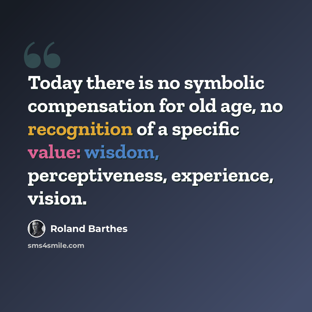 “Today there is no symbolic compensation for old age, no recognition of a specific value: wisdom, perceptiveness, experience, vision.” quote by Roland Barthes