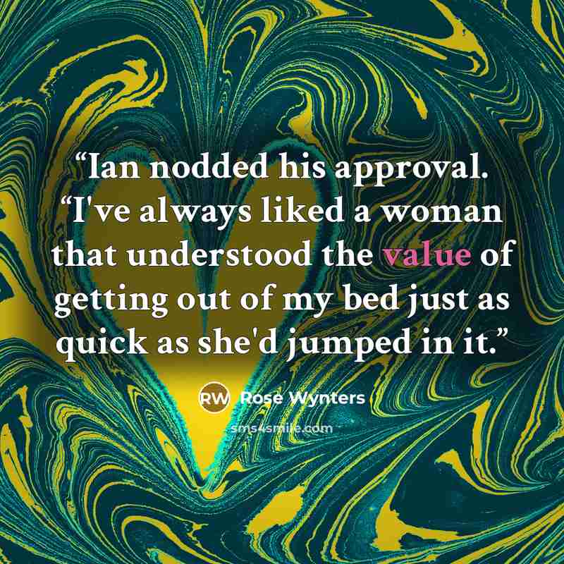 “Ian nodded his approval. “I've always liked a woman that understood the value of getting out of my bed just as quick as she'd jumped in it.” quote by Rose Wynters