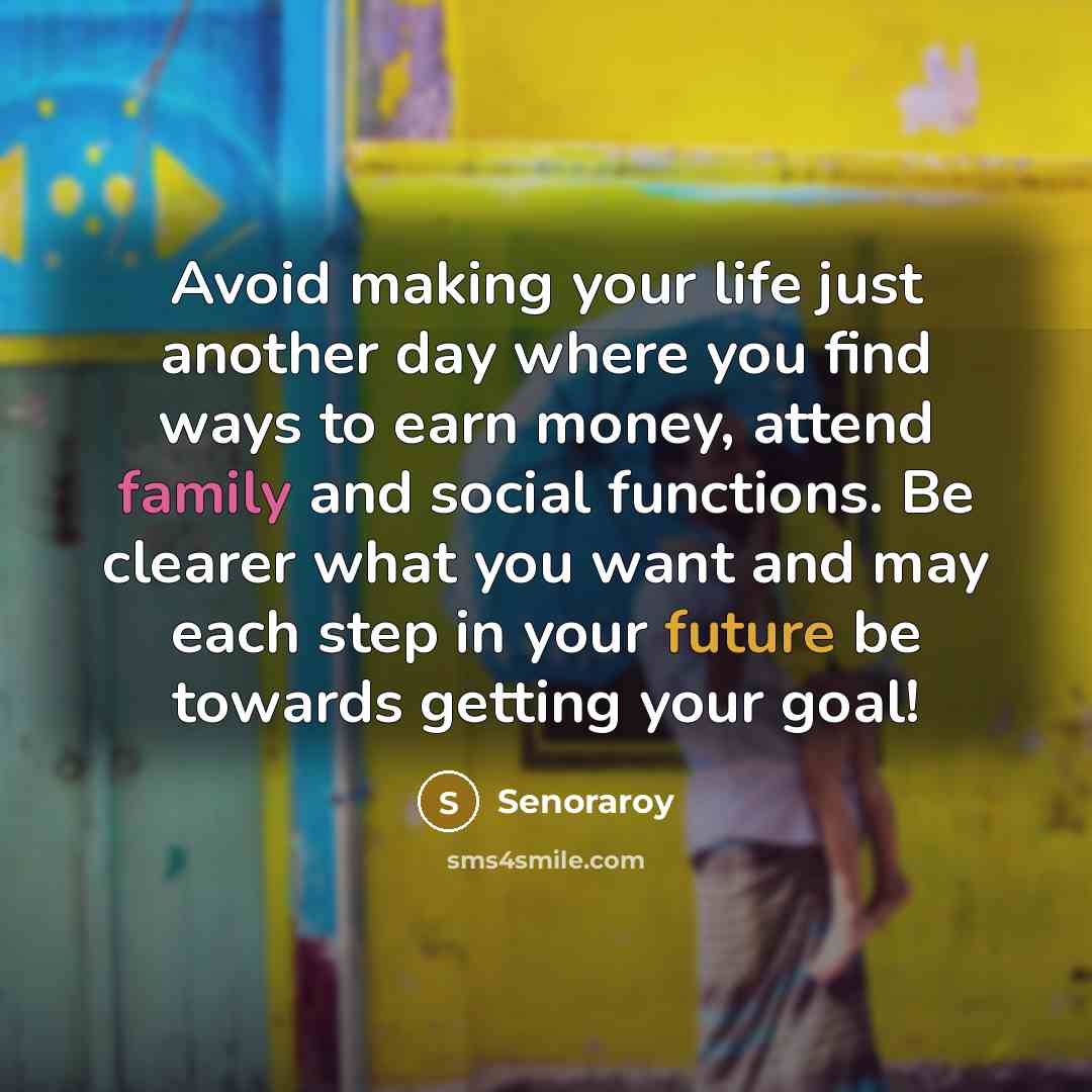 “Avoid making your life just another day where you find ways to earn money, attend family and social functions. Be clearer what you want and may each step in your future be towards getting your goal!” quote by Senoraroy