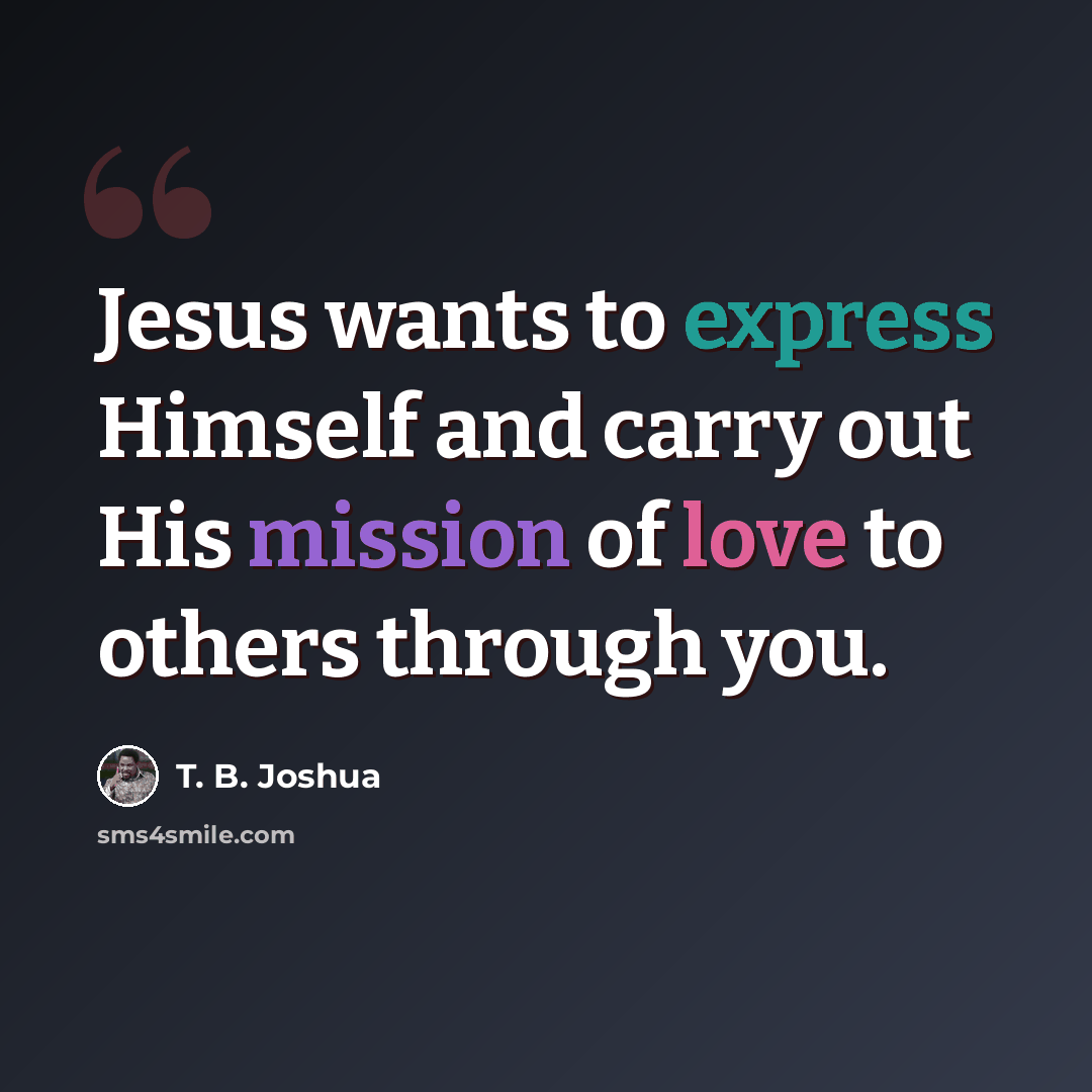 “Jesus wants to express Himself and carry out His mission of love to others through you.” quote by T. B. Joshua