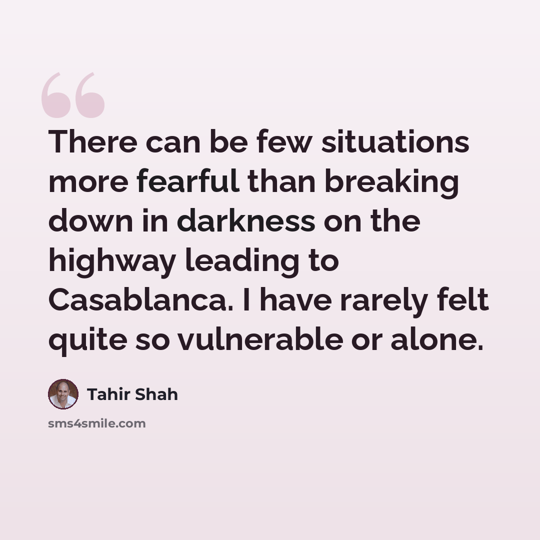 “There can be few situations more fearful than breaking down in darkness on the highway leading to Casablanca. I have rarely felt quite so vulnerable or alone.” quote by Tahir Shah