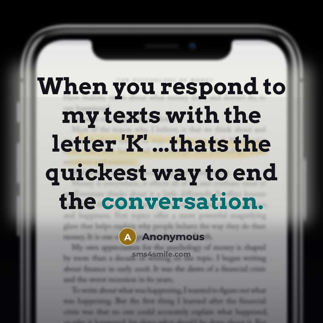 “When you respond to my texts with the letter 'K' ...thats the quickest way to end the conversation.” quote by Anonymous