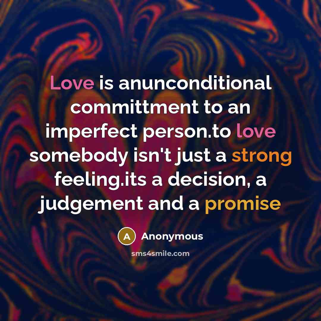 “Love is anunconditional committment to an imperfect person.to love somebody isn't just a strong feeling.its a decision, a judgement and a promise” quote by Anonymous
