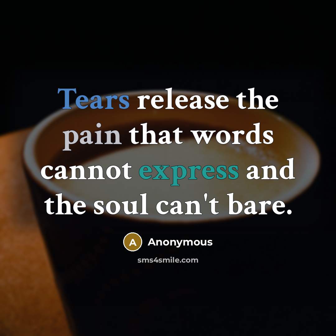 “Tears release the pain that words cannot express and the soul can't bare.” quote by Anonymous