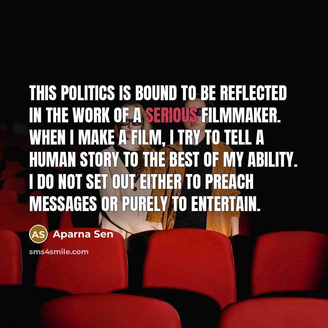 “This politics is bound to be reflected in the work of a serious filmmaker. When I make a film, I try to tell a human story to the best of my ability. I do not set out either to preach messages or purely to entertain.” quote by Aparna Sen