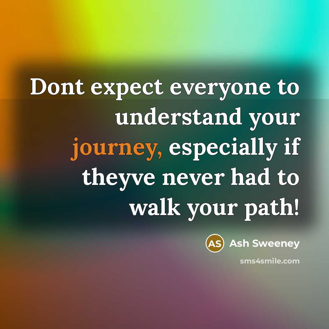 “Dont expect everyone to understand your journey, especially if theyve never had to walk your path!” quote by Ash Sweeney