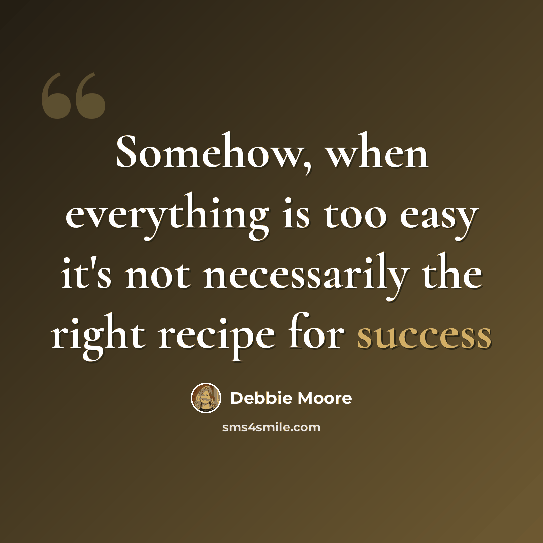 “Somehow, when everything is too easy it's not necessarily the right recipe for success” quote by Debbie Moore