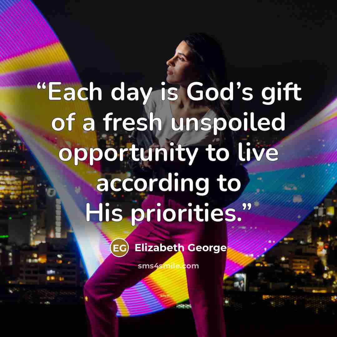 “Each day is God’s gift of a fresh unspoiled opportunity to live according to His priorities.” quote by Elizabeth George