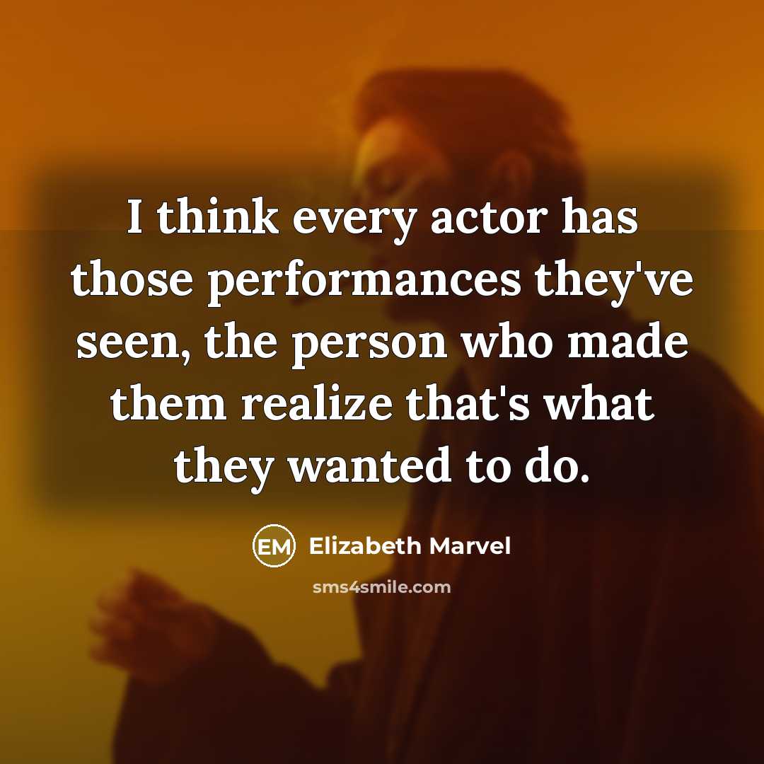 “I think every actor has those performances they've seen, the person who made them realize that's what they wanted to do.” quote by Elizabeth Marvel