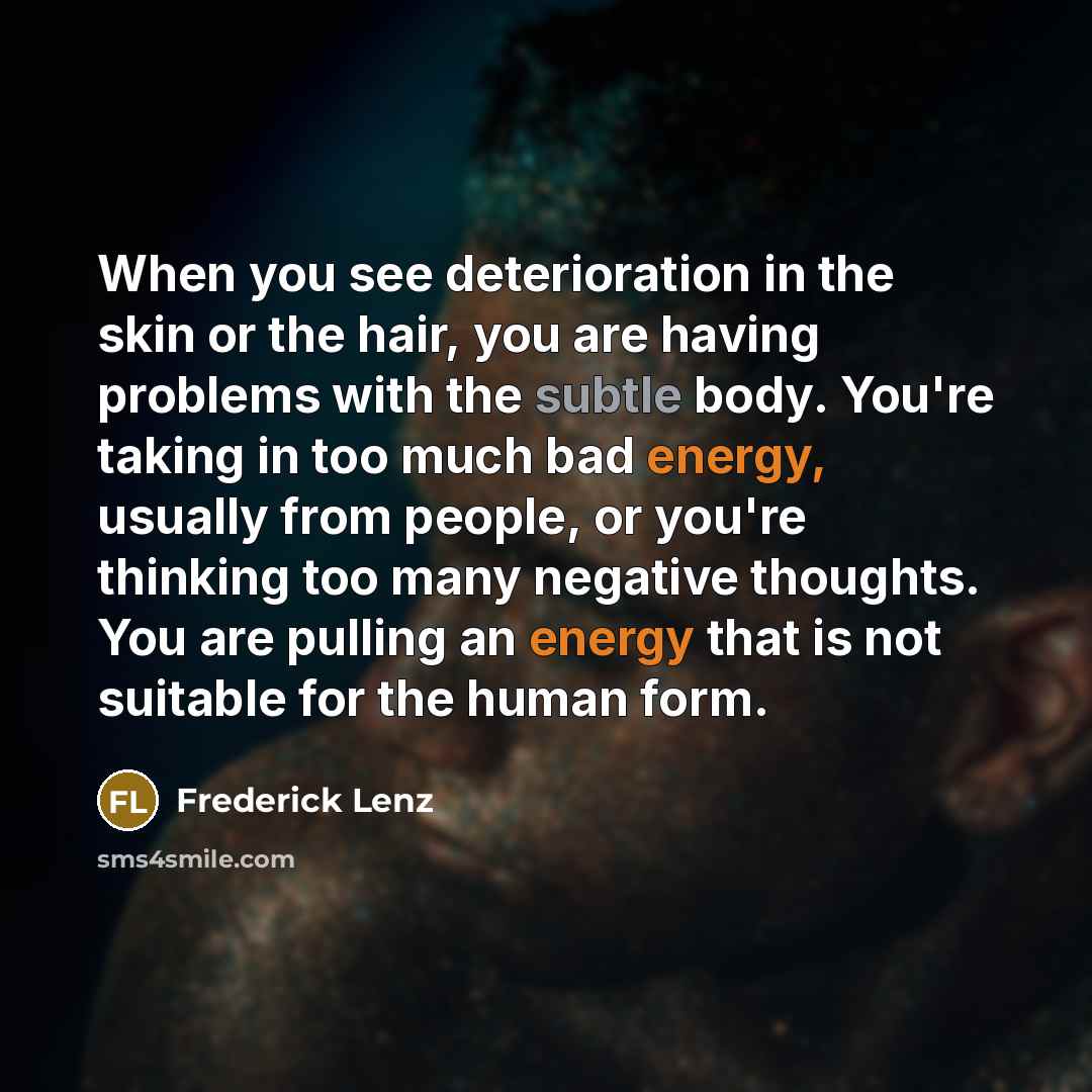 “When you see deterioration in the skin or the hair, you are having problems with the subtle body. You're taking in too much bad energy, usually from people, or you're thinking too many negative thoughts. You are pulling an energy that is not suitable for the human form.” quote by Frederick Lenz
