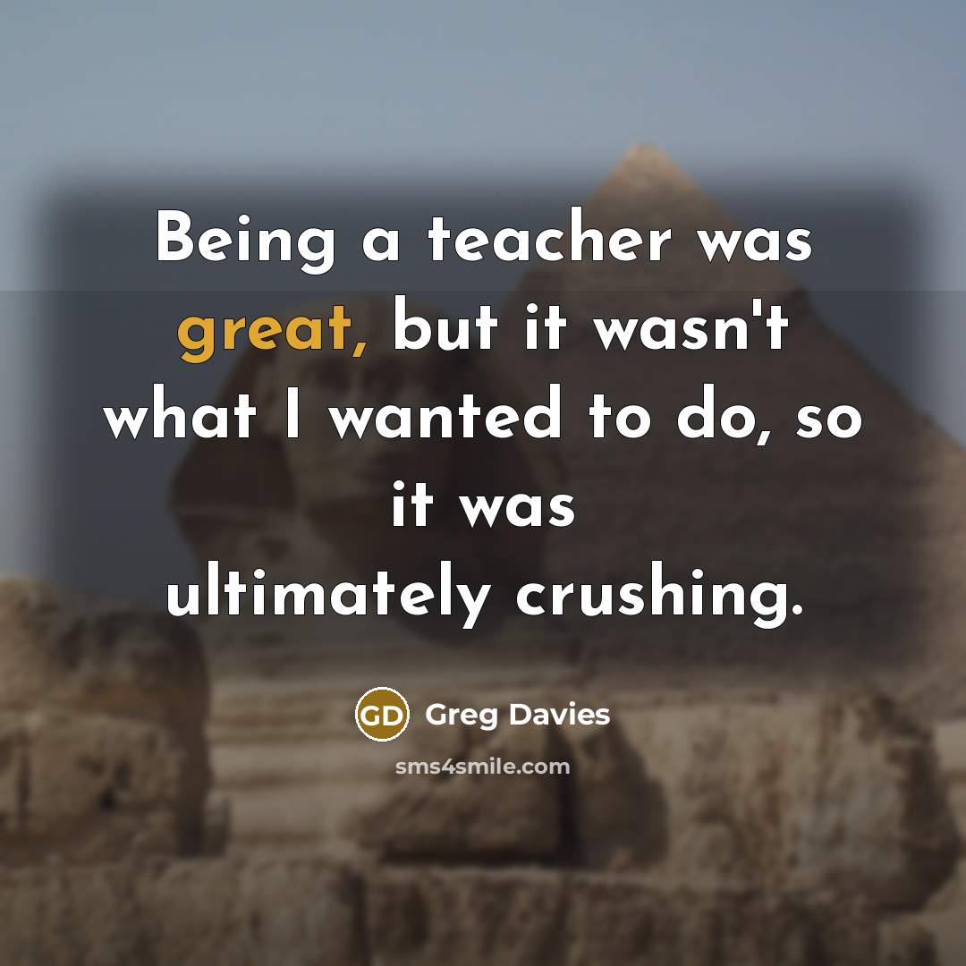 “Being a teacher was great, but it wasn't what I wanted to do, so it was ultimately crushing.” quote by Greg Davies