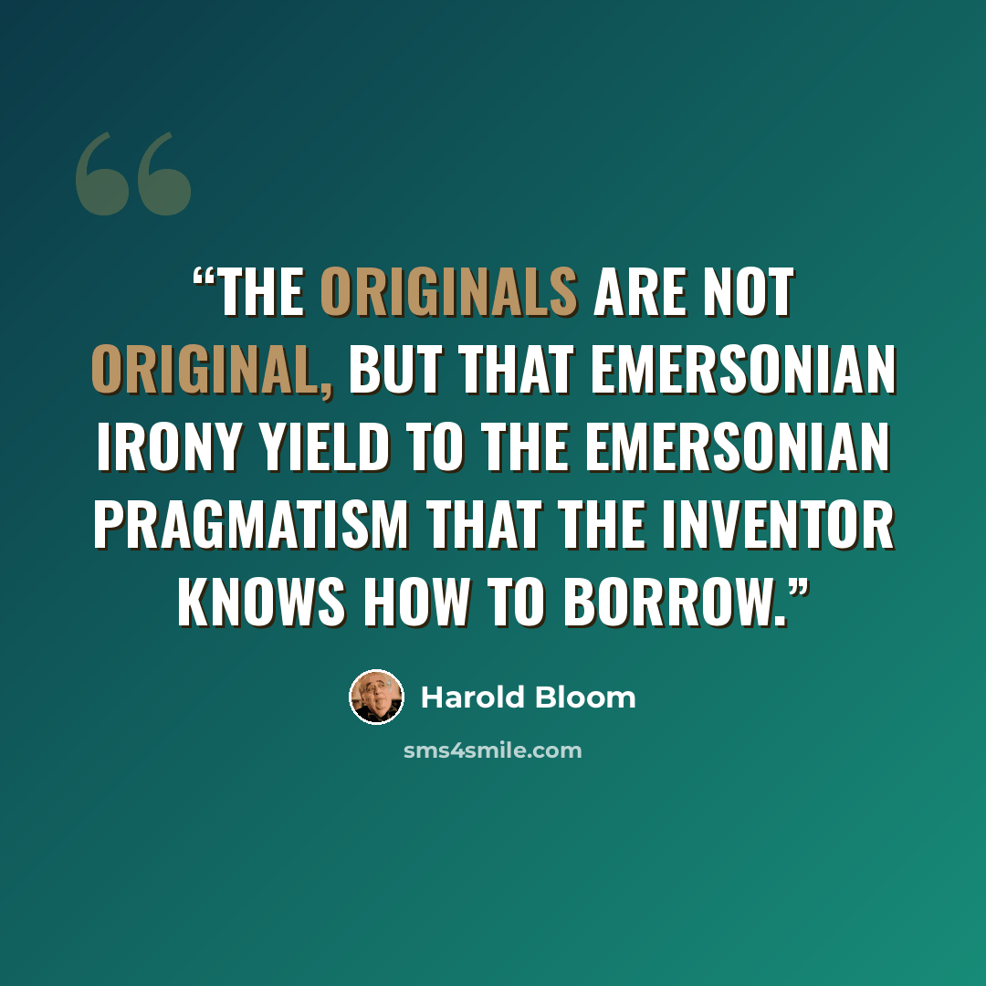 “The originals are not original, but that Emersonian irony yield to the Emersonian pragmatism that the inventor knows how to borrow.” quote by Harold Bloom