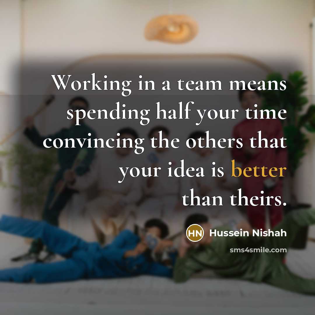 “Working in a team means spending half your time convincing the others that your idea is better than theirs.” quote by Hussein Nishah