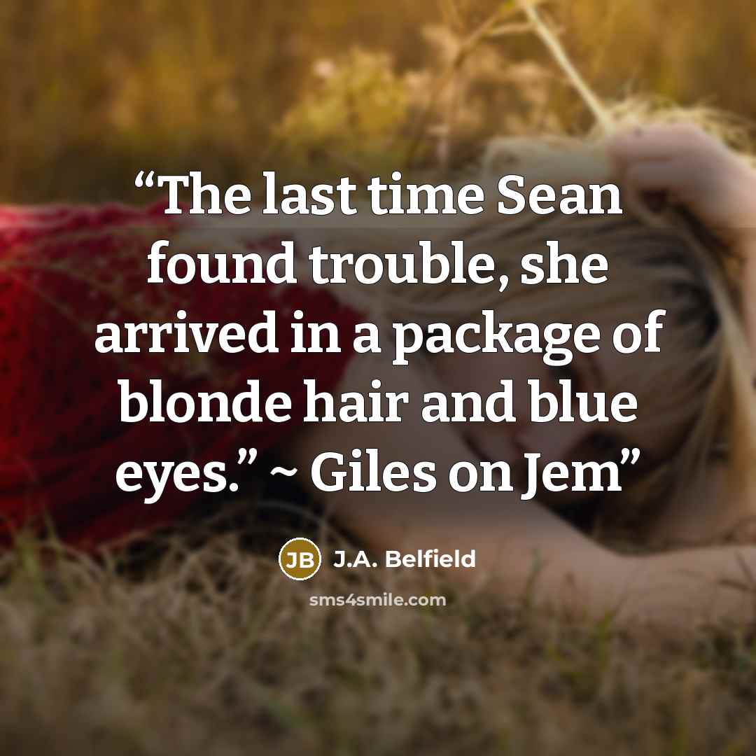 “The last time Sean found trouble, she arrived in a package of blonde hair and blue eyes.” ~ Giles on Jem” quote by J.A. Belfield