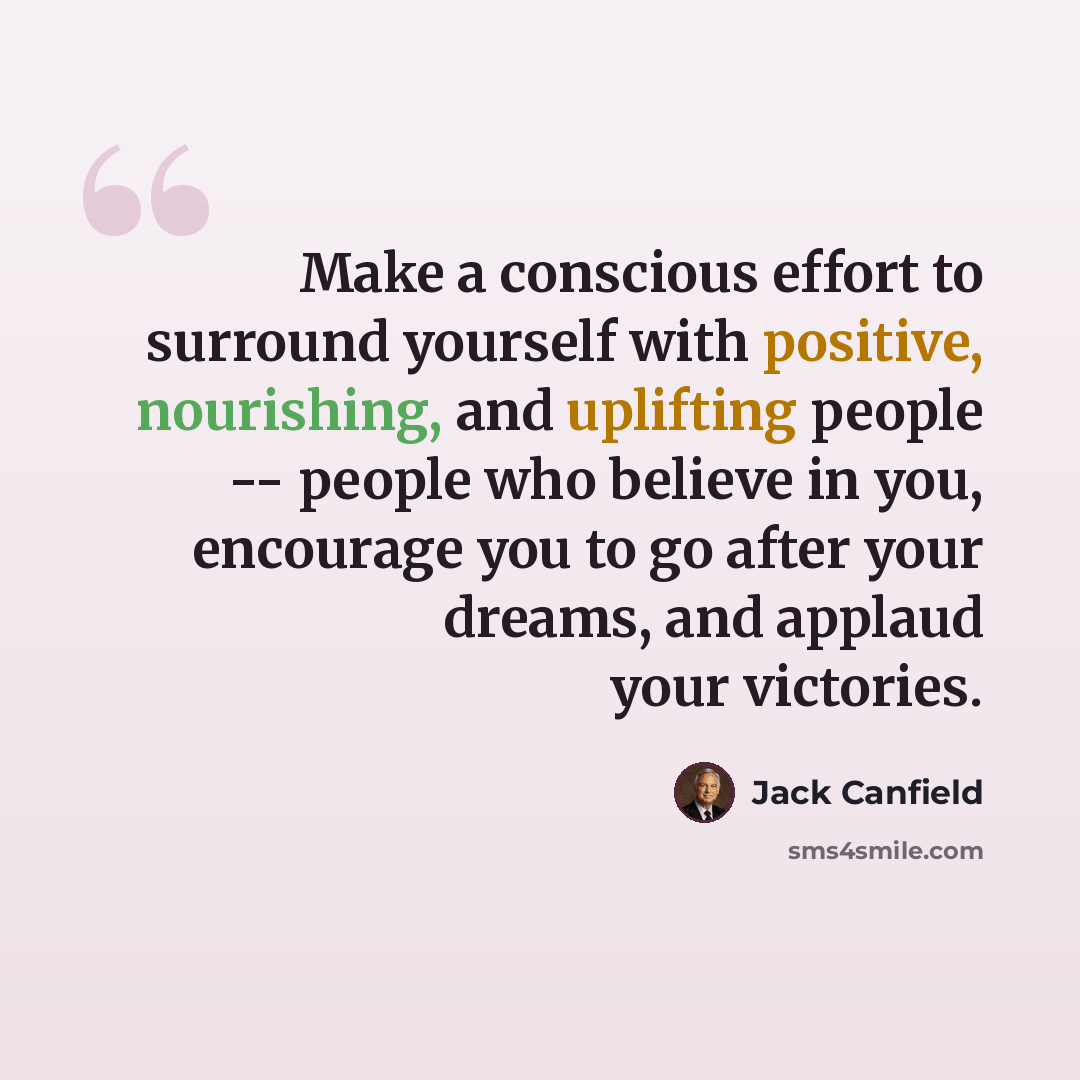 “Make a conscious effort to surround yourself with positive, nourishing, and uplifting people -- people who believe in you, encourage you to go after your dreams, and applaud your victories.” quote by Jack Canfield