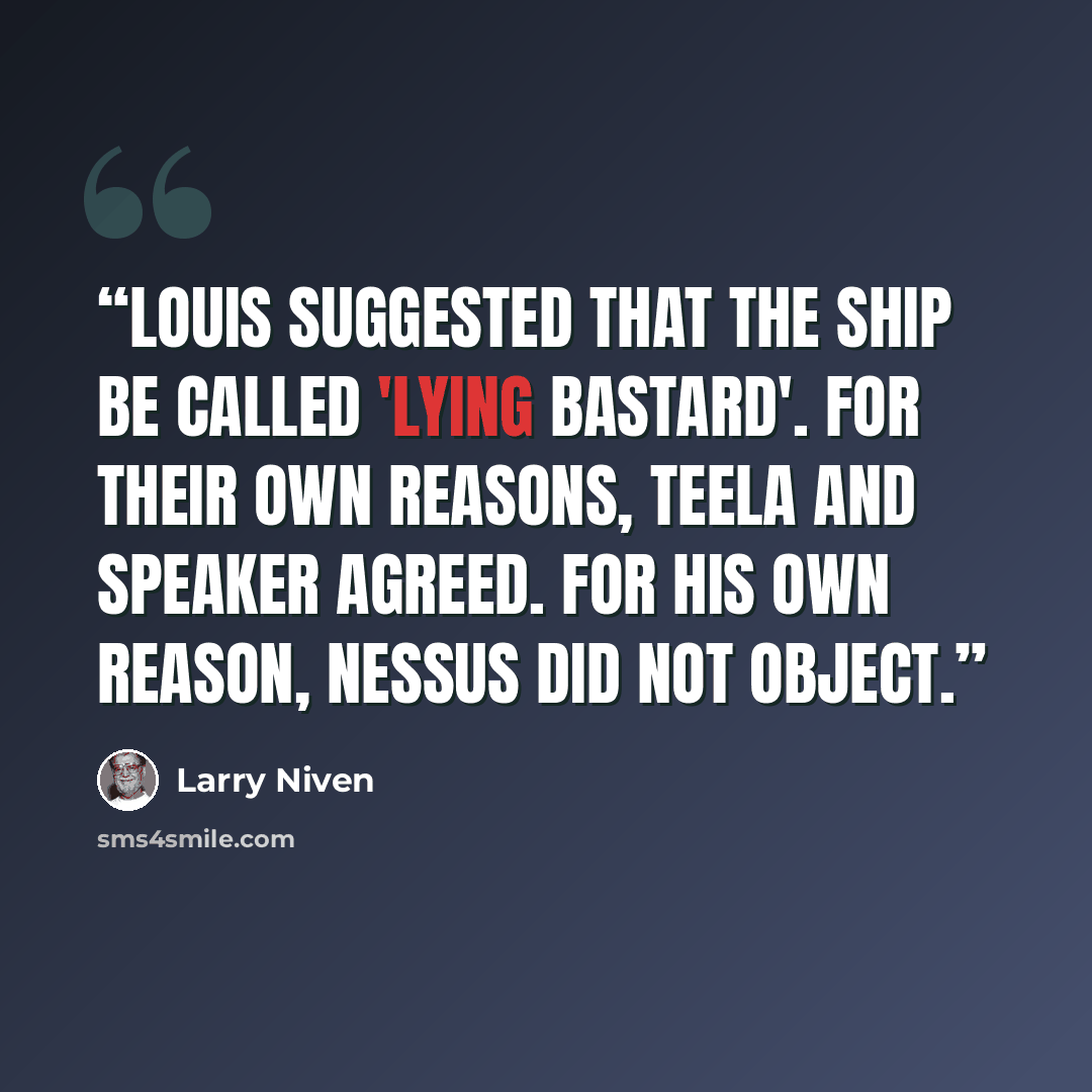 “Louis suggested that the ship be called 'Lying Bastard'. For their own reasons, Teela and Speaker agreed. For his own reason, Nessus did not object.” quote by Larry Niven
