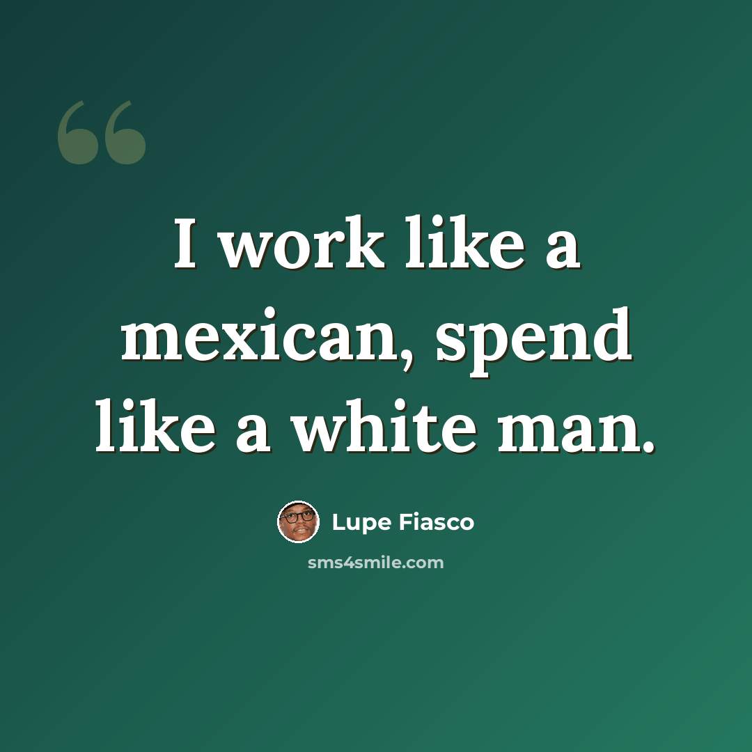“I work like a mexican, spend like a white man.” quote by Lupe Fiasco
