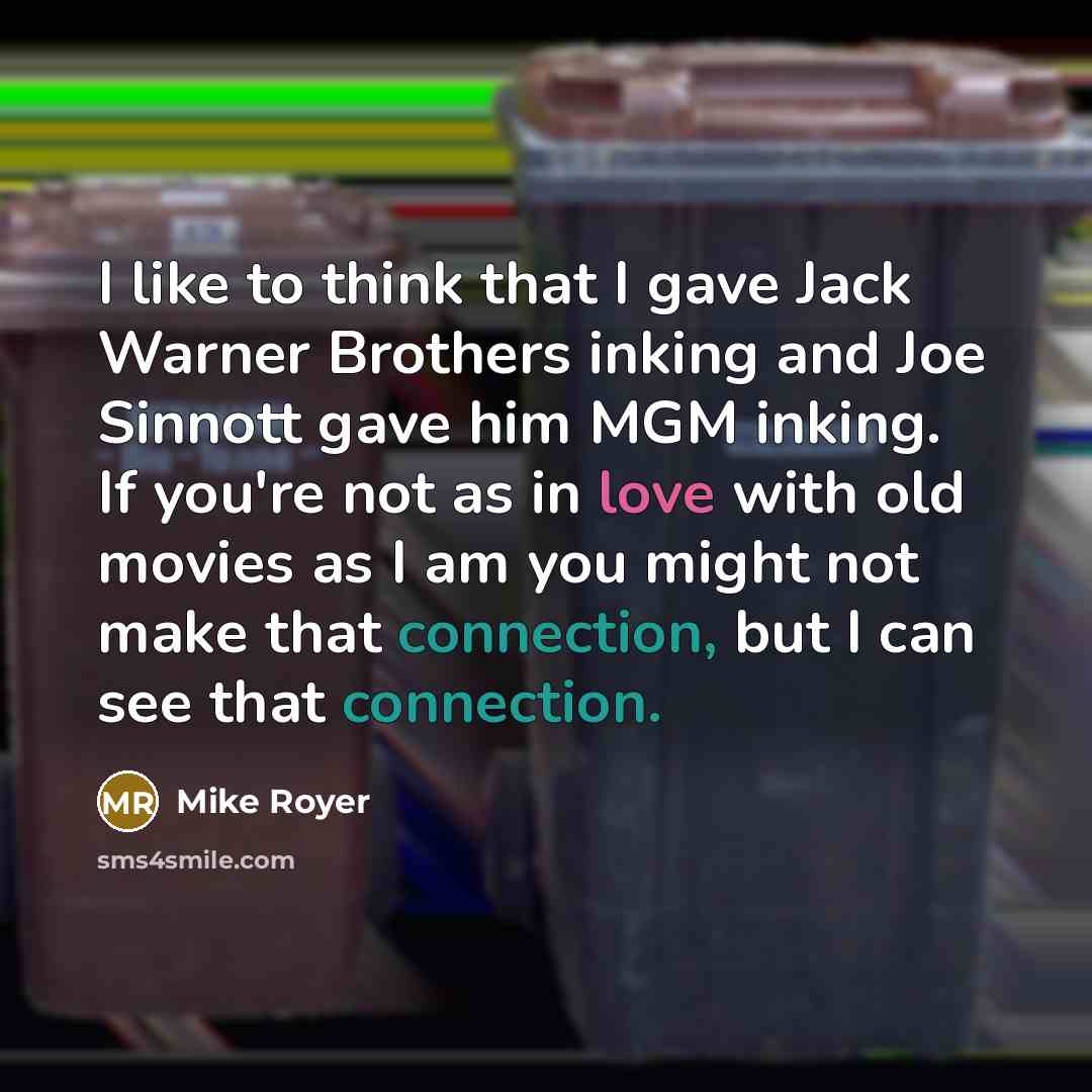 “I like to think that I gave Jack Warner Brothers inking and Joe Sinnott gave him MGM inking. If you're not as in love with old movies as I am you might not make that connection, but I can see that connection.” quote by Mike Royer