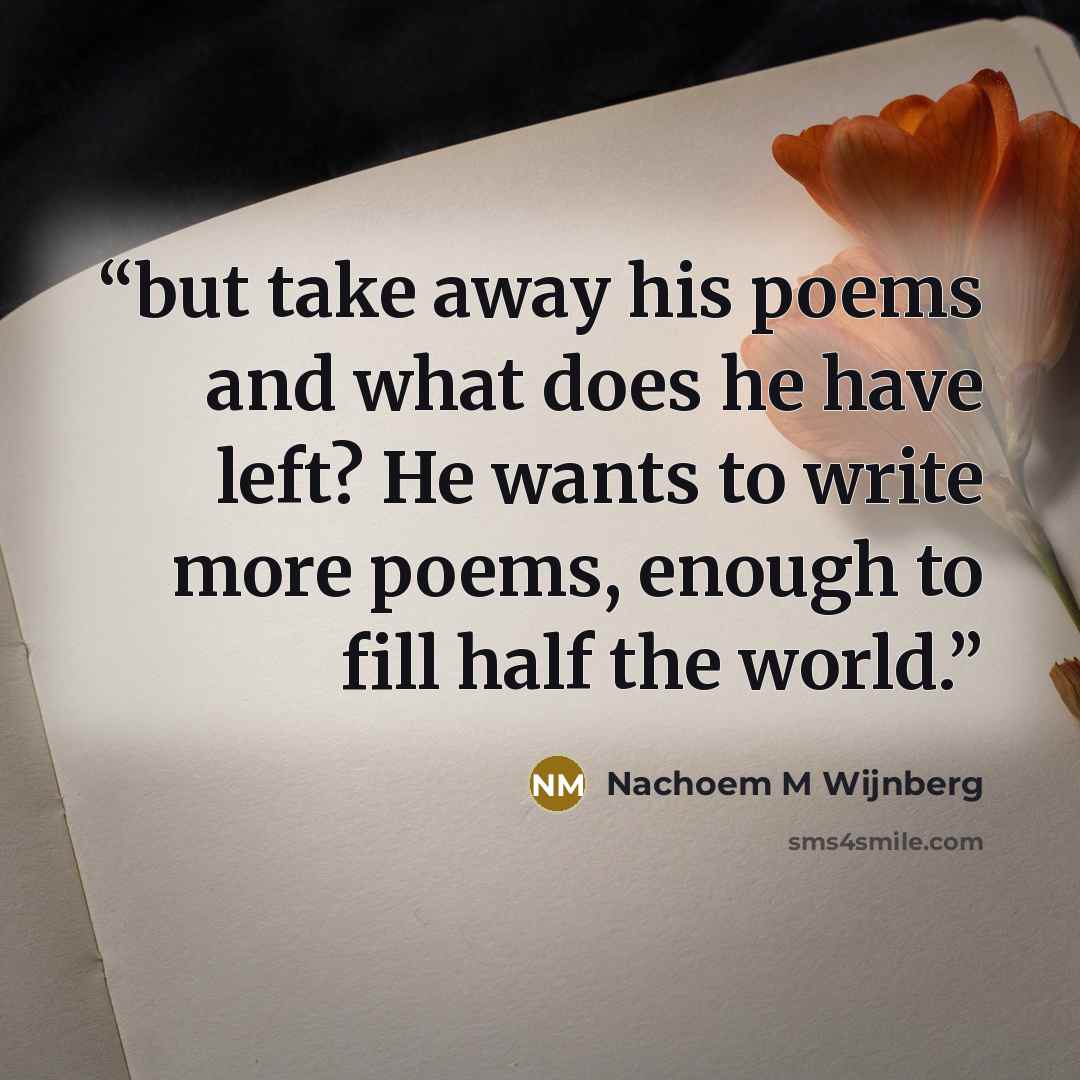 “but take away his poems and what does he have left? He wants to write more poems, enough to fill half the world.” quote by Nachoem M Wijnberg