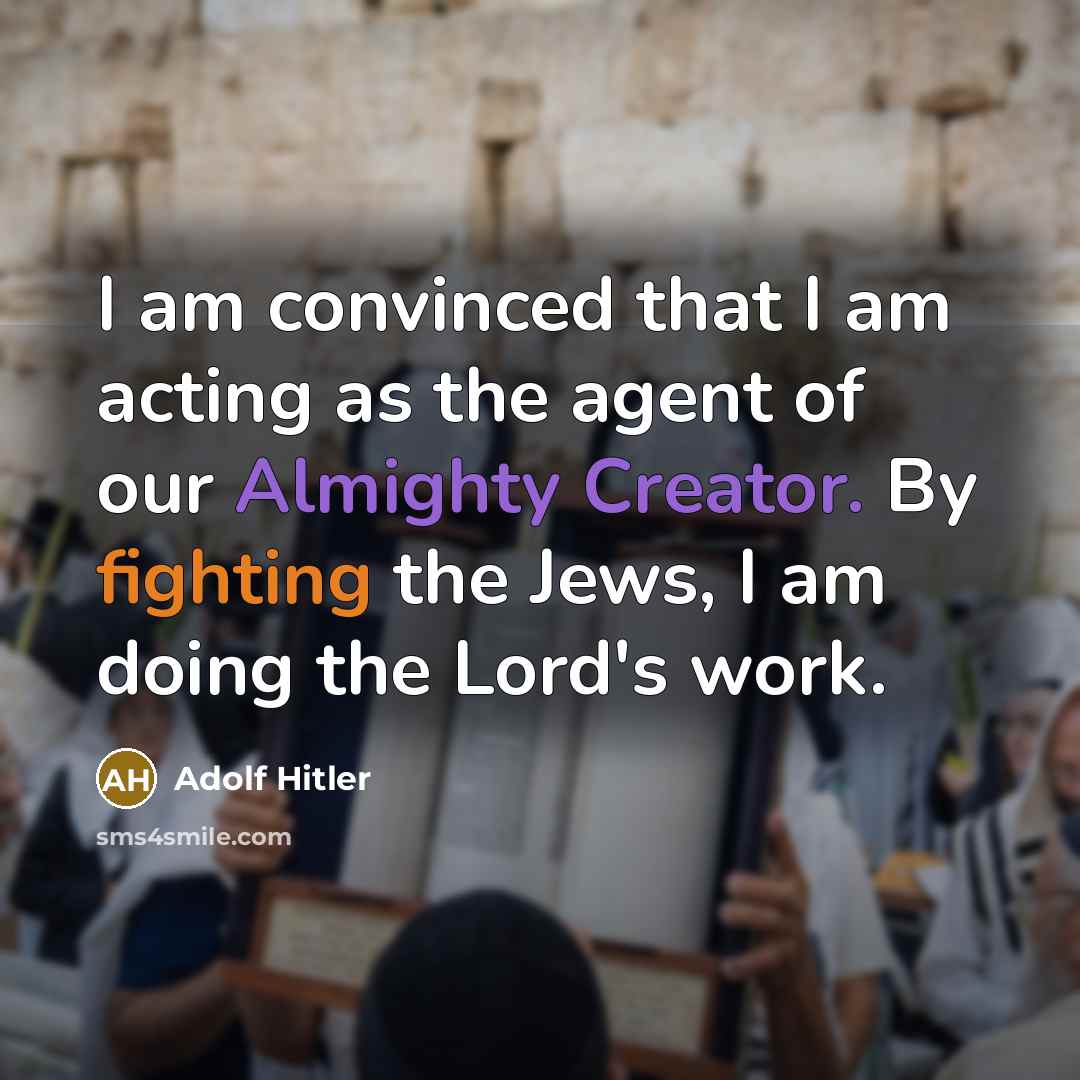 “I am convinced that I am acting as the agent of our Almighty Creator. By fighting the Jews, I am doing the Lord's work.” quote by Adolf Hitler