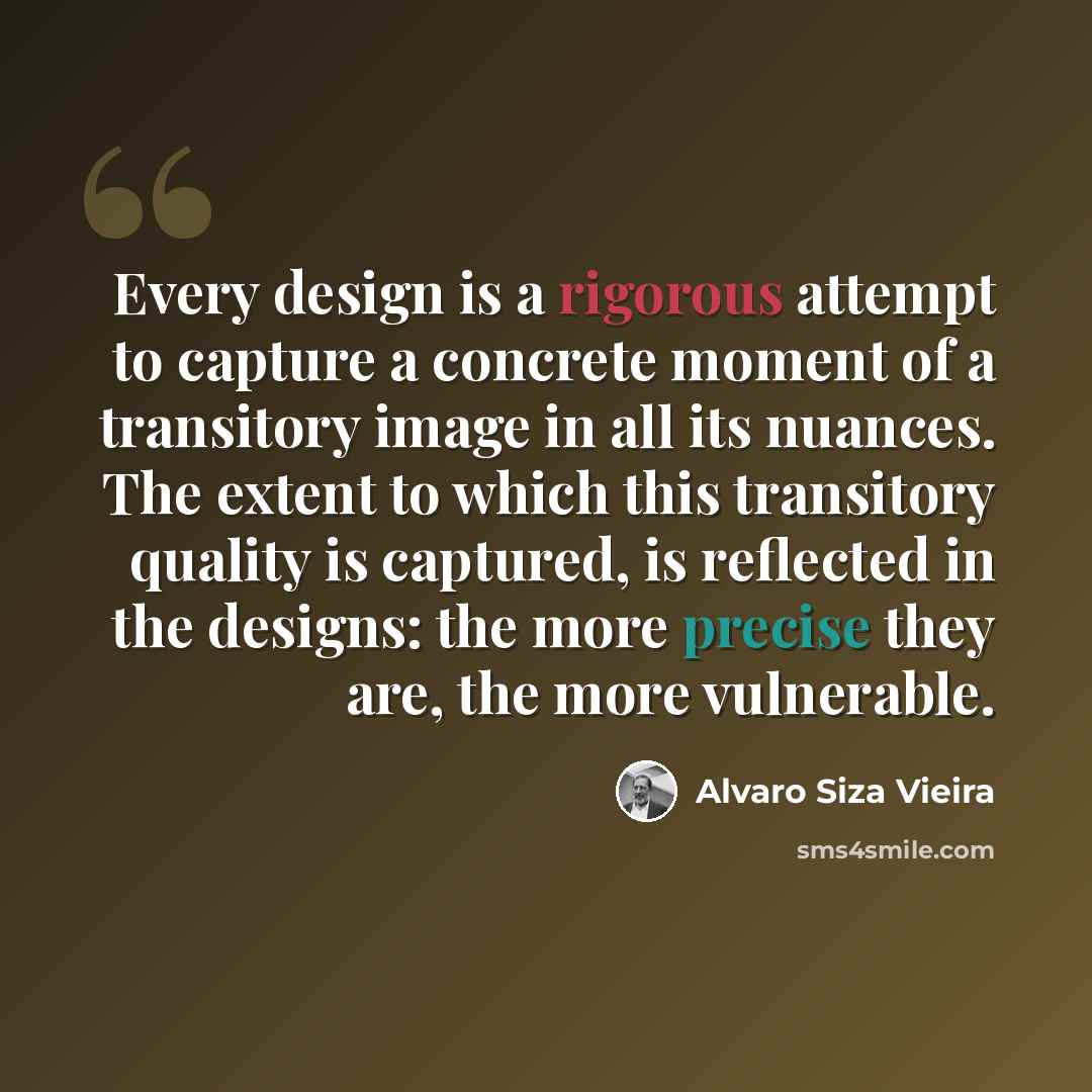 “Every design is a rigorous attempt to capture a concrete moment of a transitory image in all its nuances. The extent to which this transitory quality is captured, is reflected in the designs: the more precise they are, the more vulnerable.” quote by Alvaro Siza Vieira