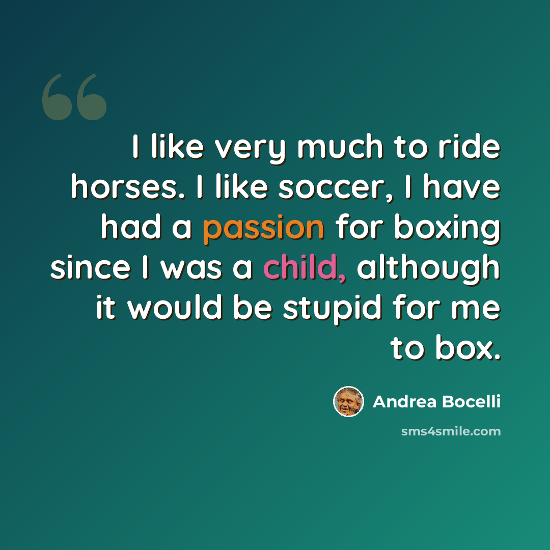 “I like very much to ride horses. I like soccer, I have had a passion for boxing since I was a child, although it would be stupid for me to box.” quote by Andrea Bocelli