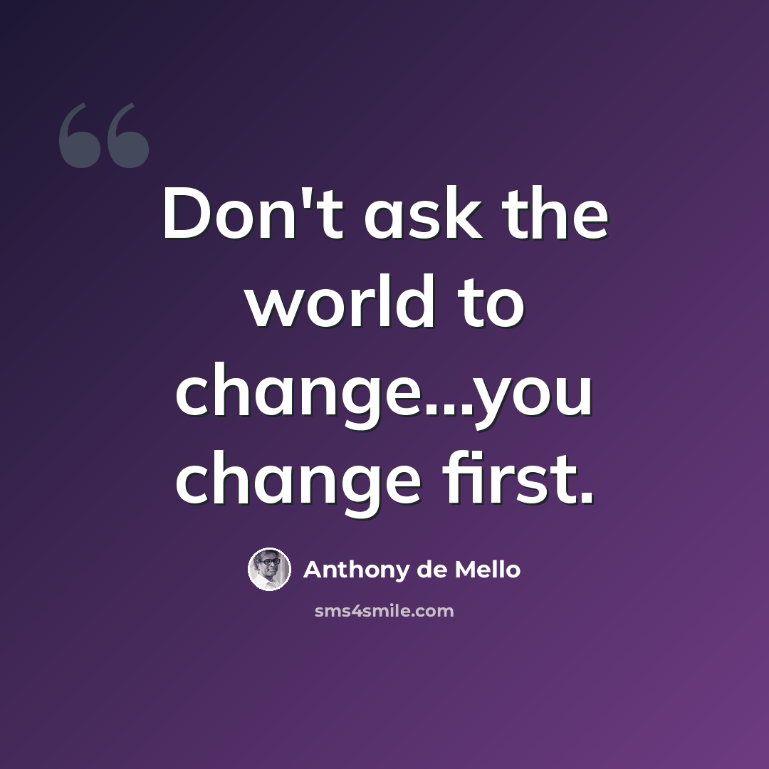 “Don't ask the world to change…you change first.” quote by Anthony de Mello