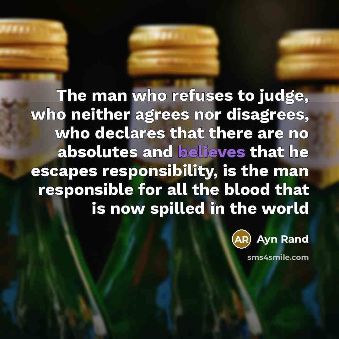 “The man who refuses to judge, who neither agrees nor disagrees, who declares that there are no absolutes and believes that he escapes responsibility, is the man responsible for all the blood that is now spilled in the world” quote by Ayn Rand