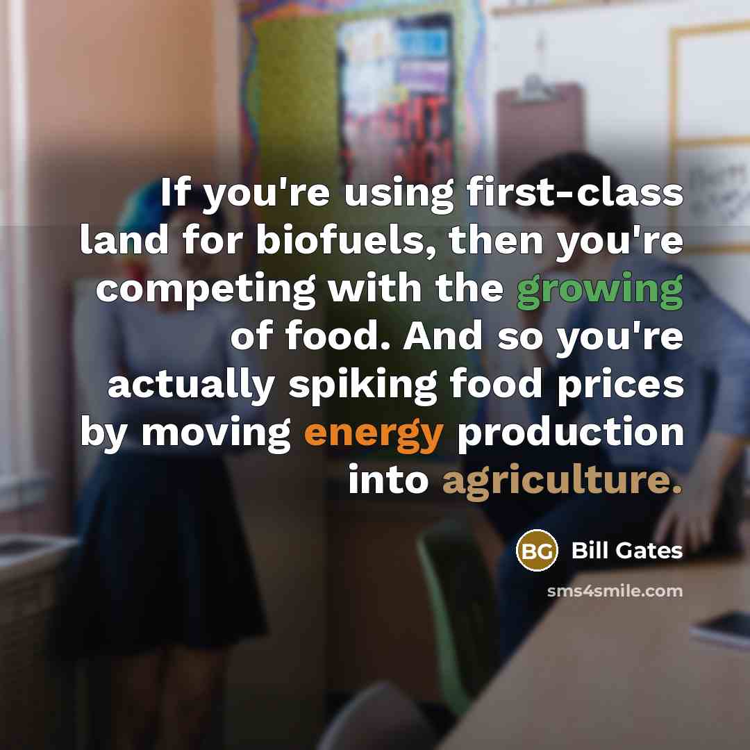 “If you're using first-class land for biofuels, then you're competing with the growing of food. And so you're actually spiking food prices by moving energy production into agriculture.” quote by Bill Gates