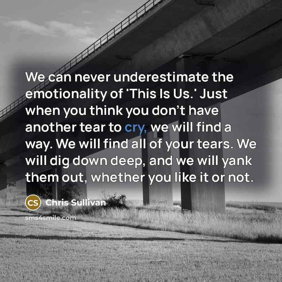 “We can never underestimate the emotionality of 'This Is Us.' Just when you think you don't have another tear to cry, we will find a way. We will find all of your tears. We will dig down deep, and we will yank them out, whether you like it or not.” quote by Chris Sullivan
